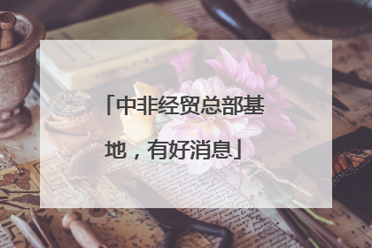 中非经贸总部基地，有好消息